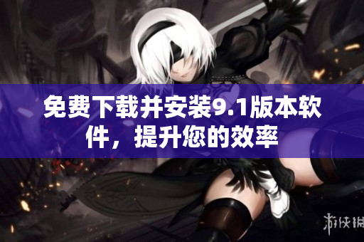 免费下载并安装9.1版本软件，提升您的效率
