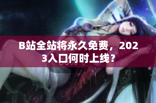 B站全站将永久免费，2023入口何时上线？