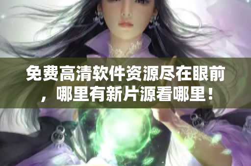 免费高清软件资源尽在眼前，哪里有新片源看哪里！