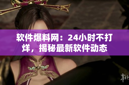 软件爆料网：24小时不打烊，揭秘最新软件动态