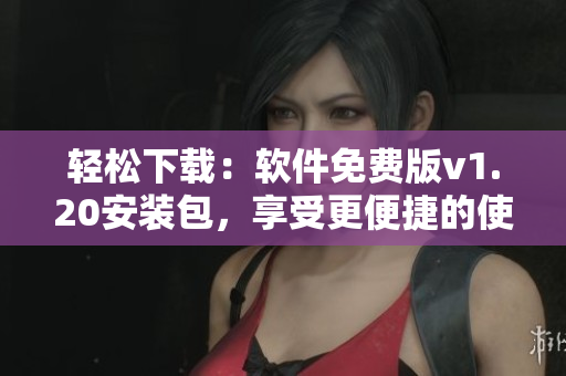 轻松下载：软件免费版v1.20安装包，享受更便捷的使用体验！