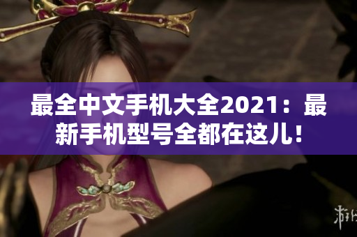 最全中文手机大全2021：最新手机型号全都在这儿！