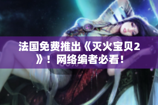 法国免费推出《灭火宝贝2》！网络编者必看！