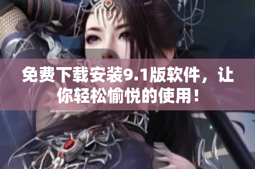 免费下载安装9.1版软件，让你轻松愉悦的使用！