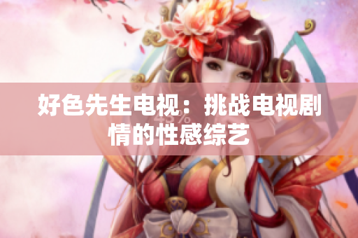 好色先生电视：挑战电视剧情的性感综艺