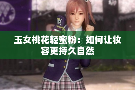 玉女桃花轻蜜粉：如何让妆容更持久自然