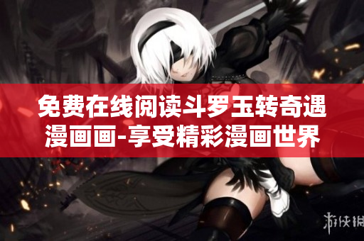 免费在线阅读斗罗玉转奇遇漫画画-享受精彩漫画世界！