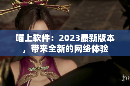 喵上软件：2023最新版本，带来全新的网络体验