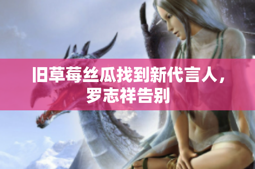 旧草莓丝瓜找到新代言人，罗志祥告别