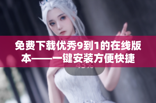免费下载优秀9到1的在线版本——一键安装方便快捷