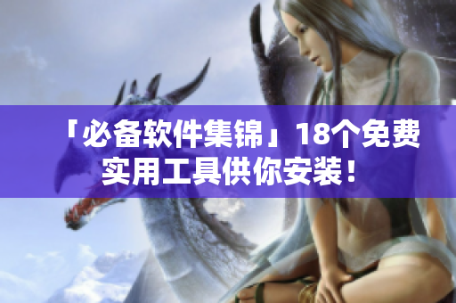 「必备软件集锦」18个免费实用工具供你安装！