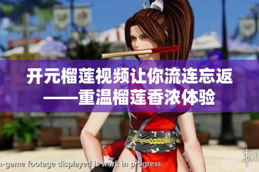 开元榴莲视频让你流连忘返——重温榴莲香浓体验