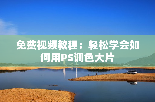 免费视频教程：轻松学会如何用PS调色大片