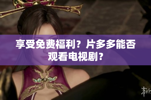 享受免费福利？片多多能否观看电视剧？
