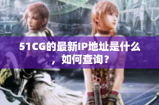 51CG的最新IP地址是什么，如何查询？