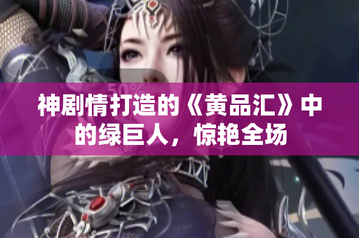 神剧情打造的《黄品汇》中的绿巨人，惊艳全场