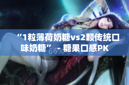 “1粒薄荷奶糖vs2颗传统口味奶糖” - 糖果口感PK