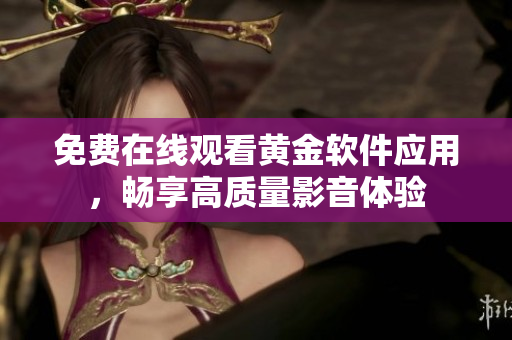 免费在线观看黄金软件应用，畅享高质量影音体验