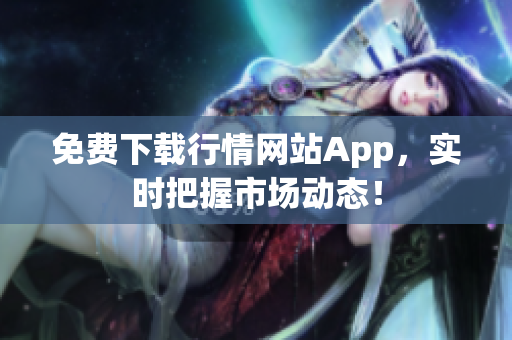 免费下载行情网站App，实时把握市场动态！