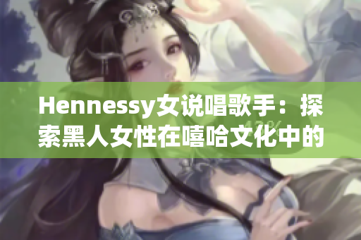 Hennessy女说唱歌手：探索黑人女性在嘻哈文化中的地位