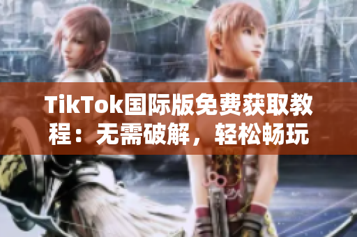 TikTok国际版免费获取教程：无需破解，轻松畅玩