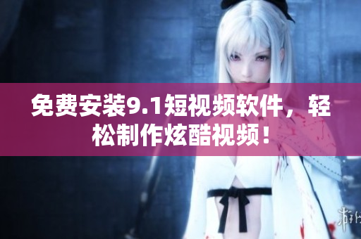 免费安装9.1短视频软件，轻松制作炫酷视频！