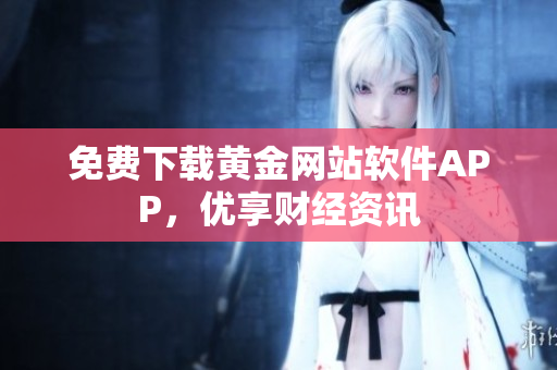 免费下载黄金网站软件APP，优享财经资讯