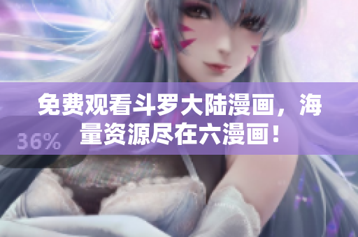 免费观看斗罗大陆漫画，海量资源尽在六漫画！