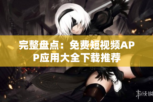 完整盘点：免费短视频APP应用大全下载推荐