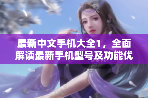最新中文手机大全1，全面解读最新手机型号及功能优势