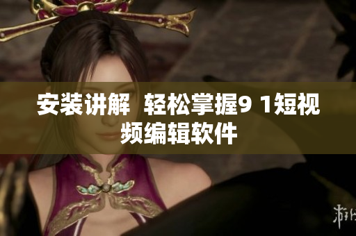 安装讲解  轻松掌握9 1短视频编辑软件