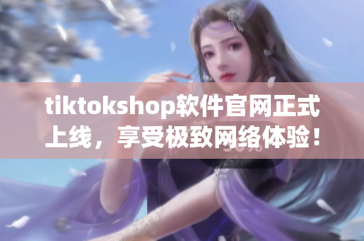 tiktokshop软件官网正式上线，享受极致网络体验！