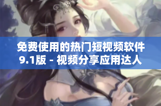 免费使用的热门短视频软件9.1版 - 视频分享应用达人必备!