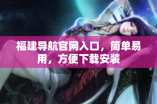 福建导航官网入口，简单易用，方便下载安装