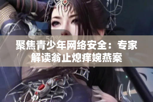 聚焦青少年网络安全：专家解读翁止熄痒婉燕案