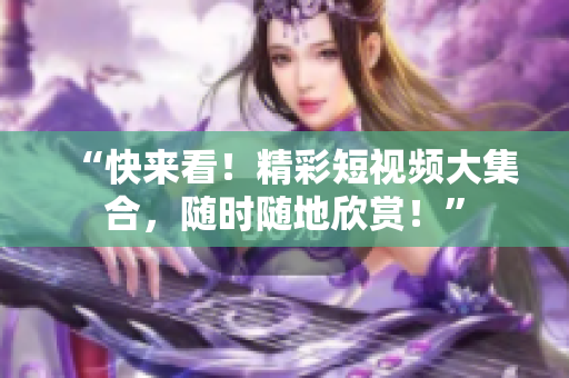 “快来看！精彩短视频大集合，随时随地欣赏！”