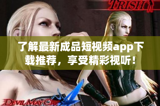 了解最新成品短视频app下载推荐，享受精彩视听！