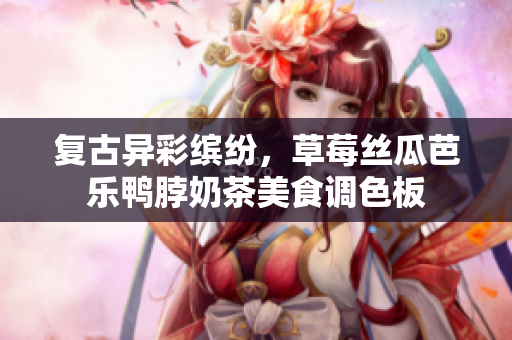 复古异彩缤纷，草莓丝瓜芭乐鸭脖奶茶美食调色板