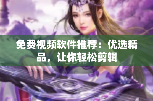 免费视频软件推荐：优选精品，让你轻松剪辑