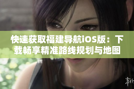 快速获取福建导航iOS版：下载畅享精准路线规划与地图导航功能