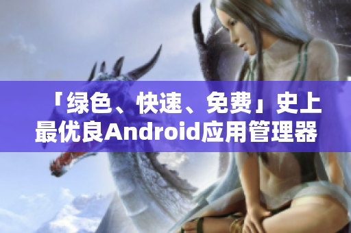 「绿色、快速、免费」史上最优良Android应用管理器