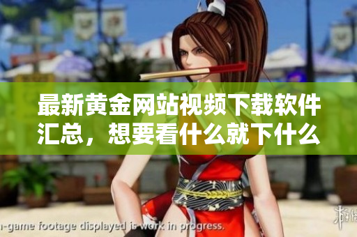 最新黄金网站视频下载软件汇总，想要看什么就下什么！