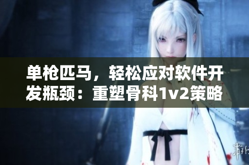 单枪匹马，轻松应对软件开发瓶颈：重塑骨科1v2策略