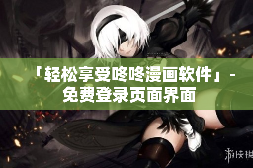 「轻松享受咚咚漫画软件」- 免费登录页面界面