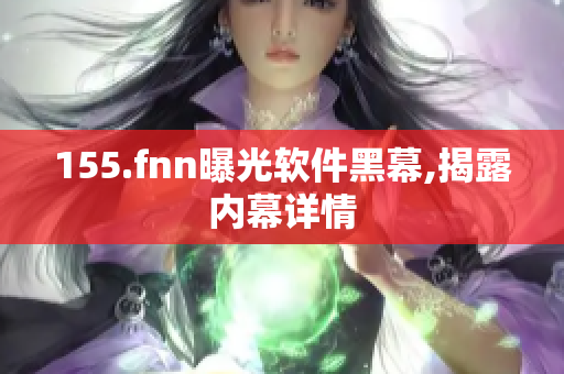 155.fnn曝光软件黑幕,揭露内幕详情