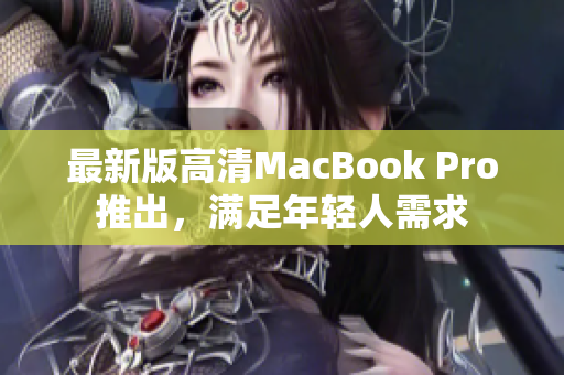 最新版高清MacBook Pro推出，满足年轻人需求