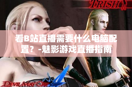 看B站直播需要什么电脑配置？-魅影游戏直播指南