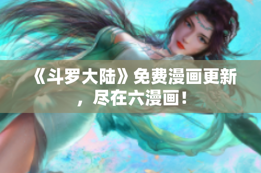 《斗罗大陆》免费漫画更新，尽在六漫画！