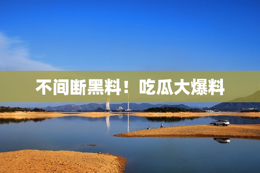 不间断黑料！吃瓜大爆料