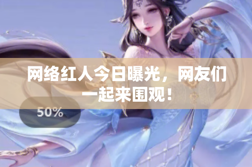 网络红人今日曝光，网友们一起来围观！